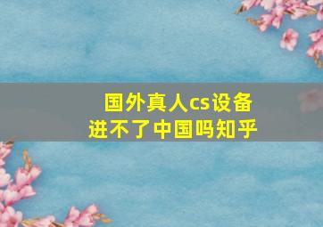 国外真人cs设备进不了中国吗知乎