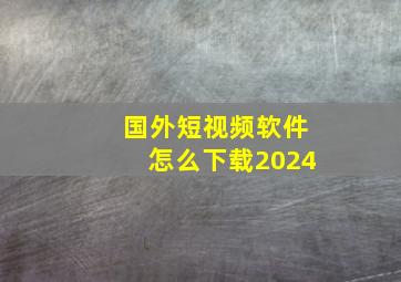 国外短视频软件怎么下载2024