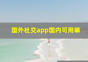 国外社交app国内可用嘛