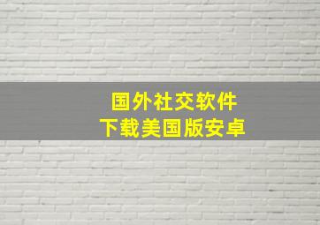 国外社交软件下载美国版安卓