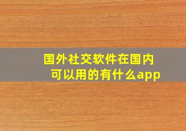 国外社交软件在国内可以用的有什么app