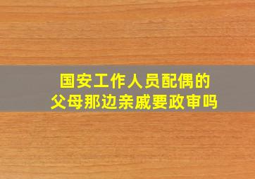 国安工作人员配偶的父母那边亲戚要政审吗