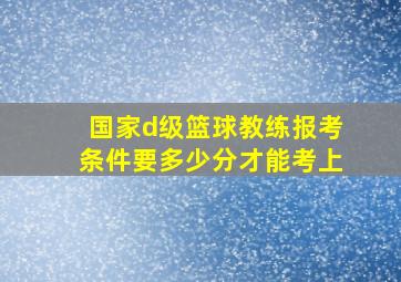 国家d级篮球教练报考条件要多少分才能考上