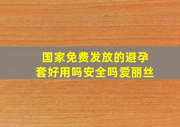 国家免费发放的避孕套好用吗安全吗爱丽丝