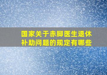 国家关于赤脚医生退休补助问题的规定有哪些