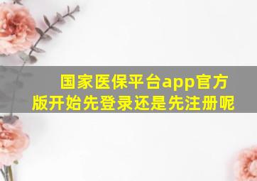 国家医保平台app官方版开始先登录还是先注册呢