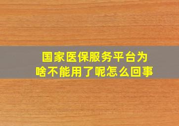 国家医保服务平台为啥不能用了呢怎么回事