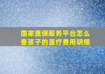 国家医保服务平台怎么查孩子的医疗费用明细