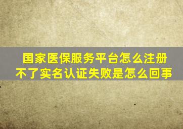 国家医保服务平台怎么注册不了实名认证失败是怎么回事