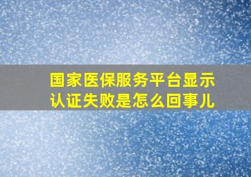 国家医保服务平台显示认证失败是怎么回事儿