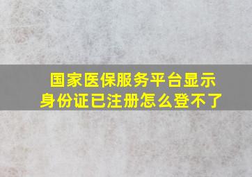 国家医保服务平台显示身份证已注册怎么登不了