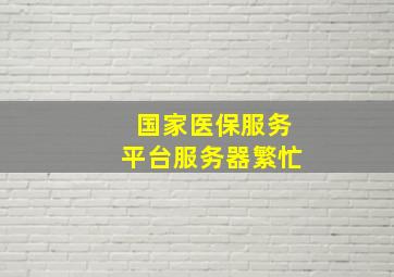 国家医保服务平台服务器繁忙