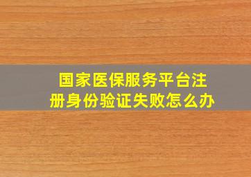 国家医保服务平台注册身份验证失败怎么办