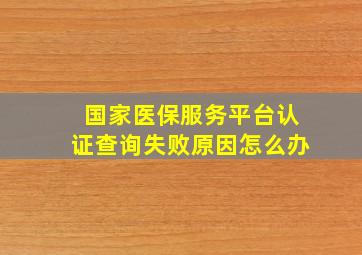 国家医保服务平台认证查询失败原因怎么办