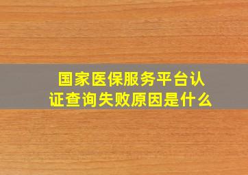 国家医保服务平台认证查询失败原因是什么