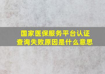 国家医保服务平台认证查询失败原因是什么意思