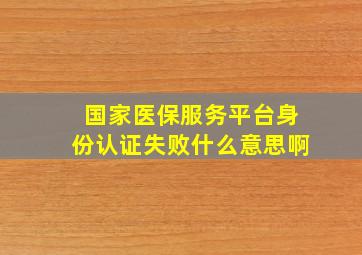 国家医保服务平台身份认证失败什么意思啊