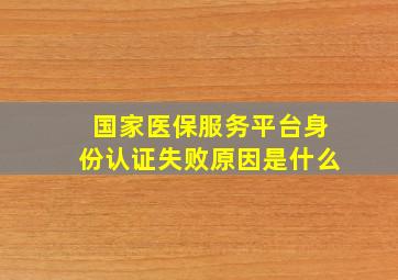 国家医保服务平台身份认证失败原因是什么