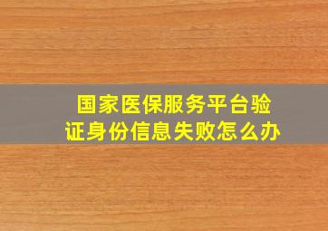 国家医保服务平台验证身份信息失败怎么办