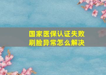 国家医保认证失败刷脸异常怎么解决