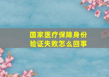 国家医疗保障身份验证失败怎么回事