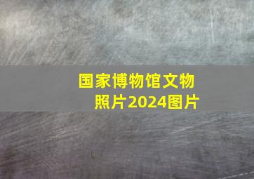 国家博物馆文物照片2024图片