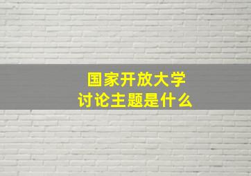 国家开放大学讨论主题是什么