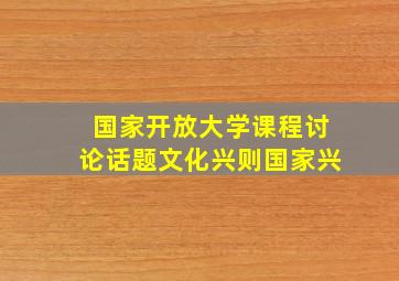 国家开放大学课程讨论话题文化兴则国家兴