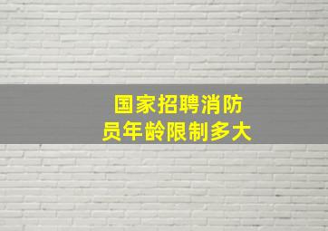 国家招聘消防员年龄限制多大