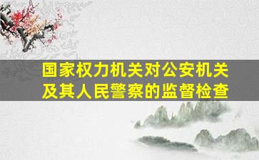 国家权力机关对公安机关及其人民警察的监督检查