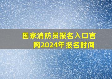 国家消防员报名入口官网2024年报名时间