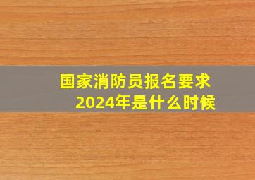 国家消防员报名要求2024年是什么时候