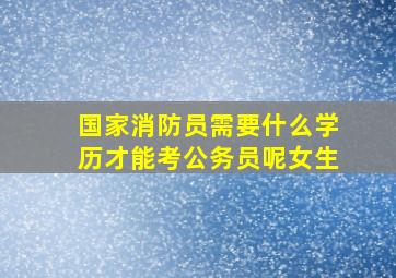 国家消防员需要什么学历才能考公务员呢女生