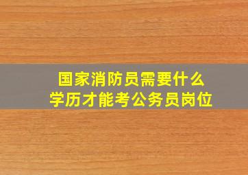 国家消防员需要什么学历才能考公务员岗位