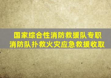 国家综合性消防救援队专职消防队扑救火灾应急救援收取