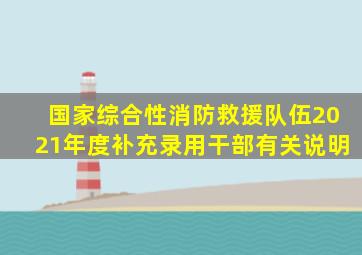 国家综合性消防救援队伍2021年度补充录用干部有关说明