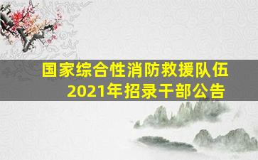 国家综合性消防救援队伍2021年招录干部公告