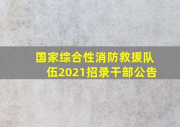 国家综合性消防救援队伍2021招录干部公告