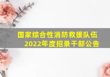 国家综合性消防救援队伍2022年度招录干部公告