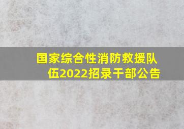 国家综合性消防救援队伍2022招录干部公告