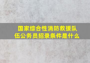 国家综合性消防救援队伍公务员招录条件是什么