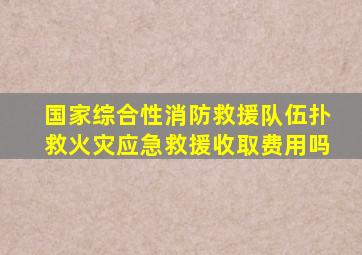 国家综合性消防救援队伍扑救火灾应急救援收取费用吗