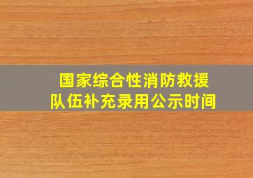 国家综合性消防救援队伍补充录用公示时间