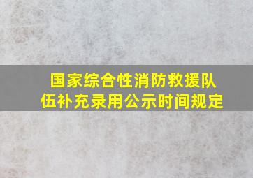 国家综合性消防救援队伍补充录用公示时间规定