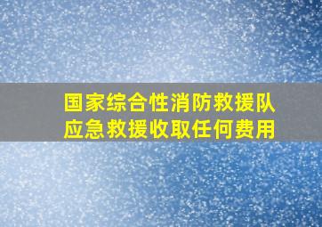 国家综合性消防救援队应急救援收取任何费用