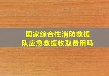 国家综合性消防救援队应急救援收取费用吗