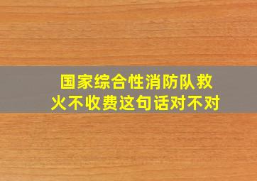 国家综合性消防队救火不收费这句话对不对