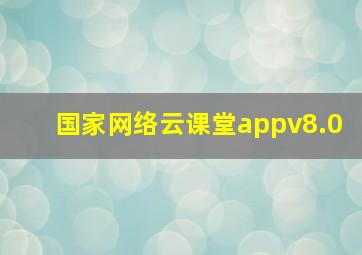 国家网络云课堂appv8.0