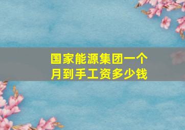 国家能源集团一个月到手工资多少钱