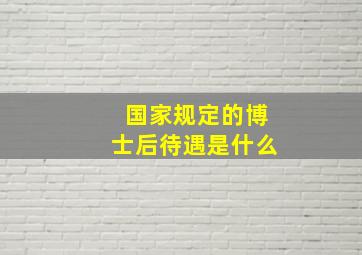 国家规定的博士后待遇是什么